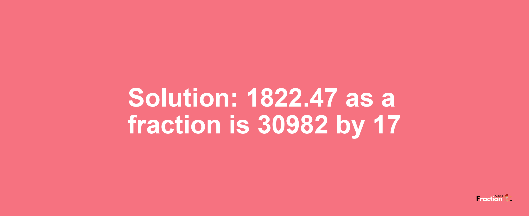 Solution:1822.47 as a fraction is 30982/17